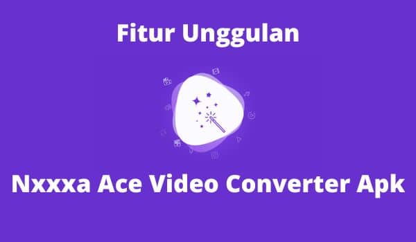 Fitur Uggulan Nxxxa Ace Video Converter Apk
